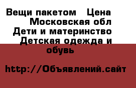 Вещи пакетом › Цена ­ 100 - Московская обл. Дети и материнство » Детская одежда и обувь   